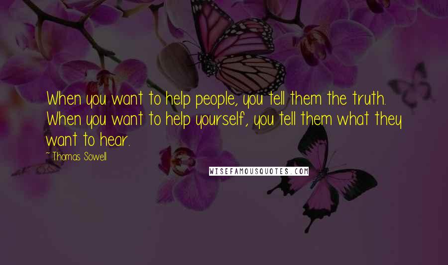 Thomas Sowell Quotes: When you want to help people, you tell them the truth. When you want to help yourself, you tell them what they want to hear.