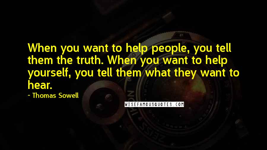 Thomas Sowell Quotes: When you want to help people, you tell them the truth. When you want to help yourself, you tell them what they want to hear.