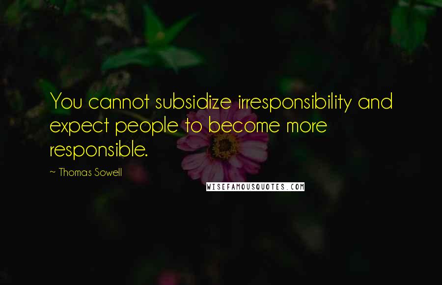 Thomas Sowell Quotes: You cannot subsidize irresponsibility and expect people to become more responsible.