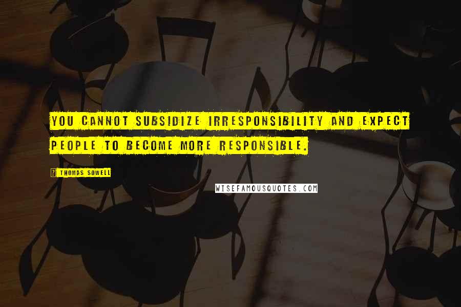 Thomas Sowell Quotes: You cannot subsidize irresponsibility and expect people to become more responsible.