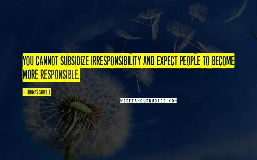 Thomas Sowell Quotes: You cannot subsidize irresponsibility and expect people to become more responsible.