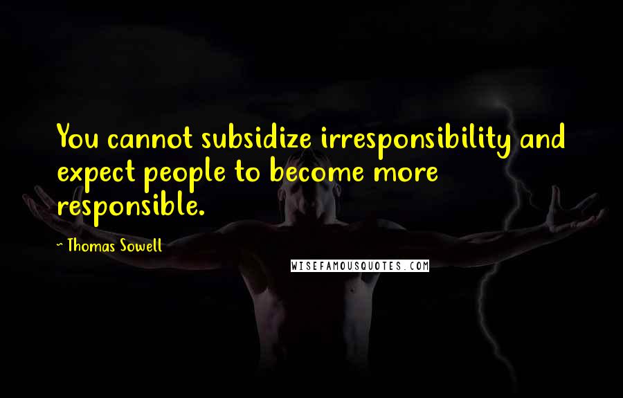 Thomas Sowell Quotes: You cannot subsidize irresponsibility and expect people to become more responsible.