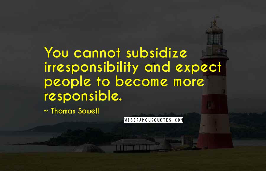 Thomas Sowell Quotes: You cannot subsidize irresponsibility and expect people to become more responsible.