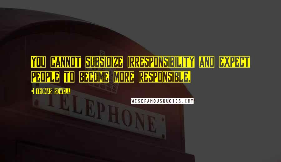 Thomas Sowell Quotes: You cannot subsidize irresponsibility and expect people to become more responsible.