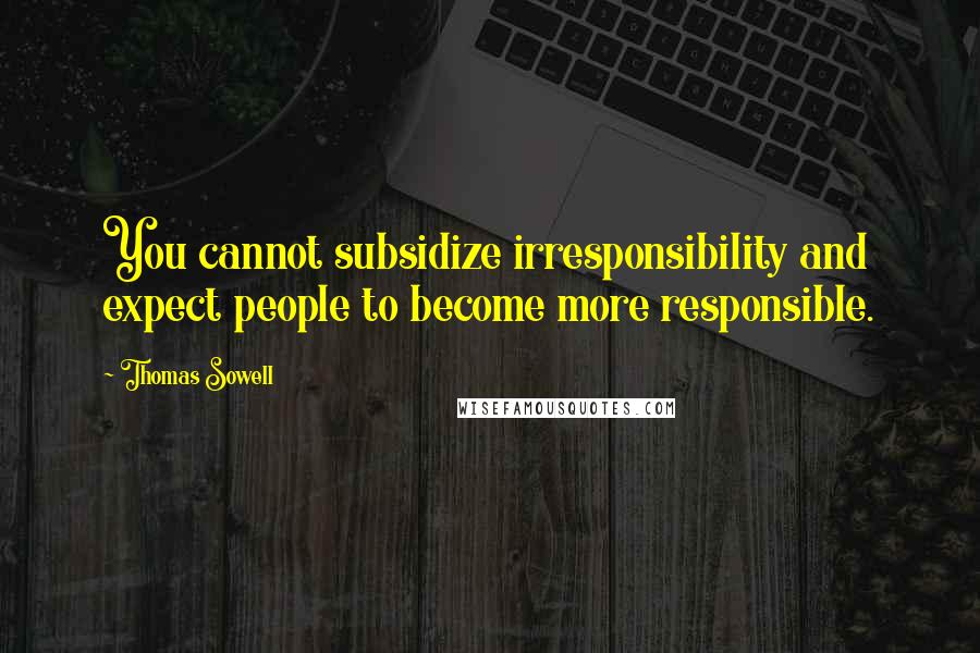 Thomas Sowell Quotes: You cannot subsidize irresponsibility and expect people to become more responsible.