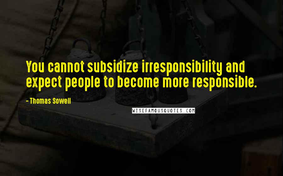 Thomas Sowell Quotes: You cannot subsidize irresponsibility and expect people to become more responsible.