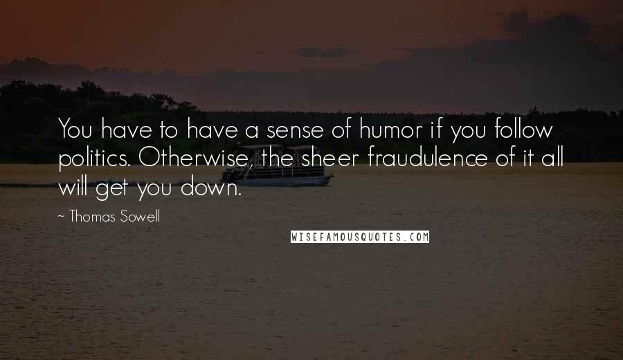 Thomas Sowell Quotes: You have to have a sense of humor if you follow politics. Otherwise, the sheer fraudulence of it all will get you down.