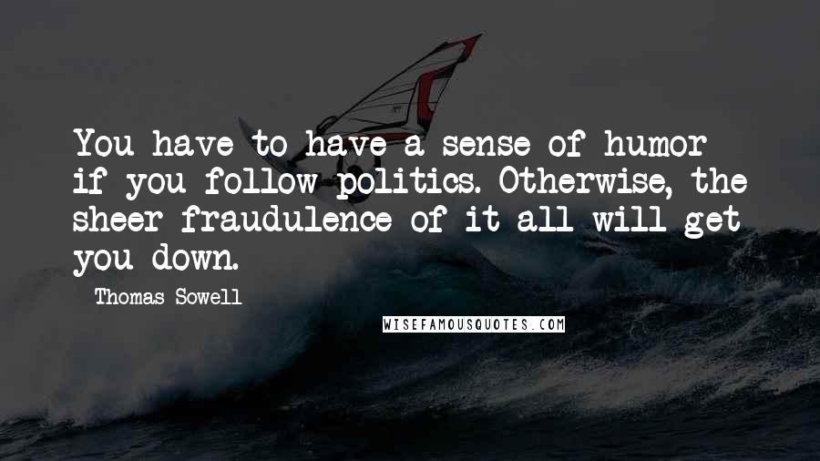 Thomas Sowell Quotes: You have to have a sense of humor if you follow politics. Otherwise, the sheer fraudulence of it all will get you down.