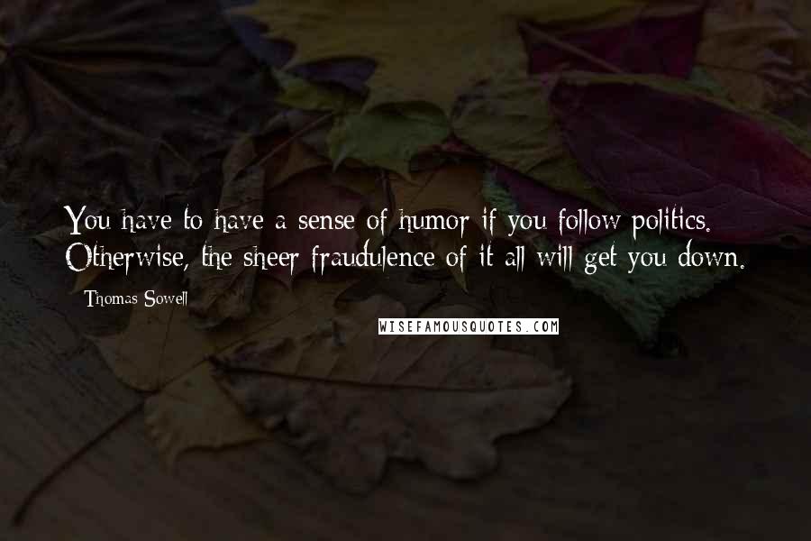 Thomas Sowell Quotes: You have to have a sense of humor if you follow politics. Otherwise, the sheer fraudulence of it all will get you down.