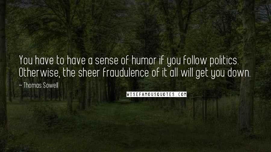 Thomas Sowell Quotes: You have to have a sense of humor if you follow politics. Otherwise, the sheer fraudulence of it all will get you down.