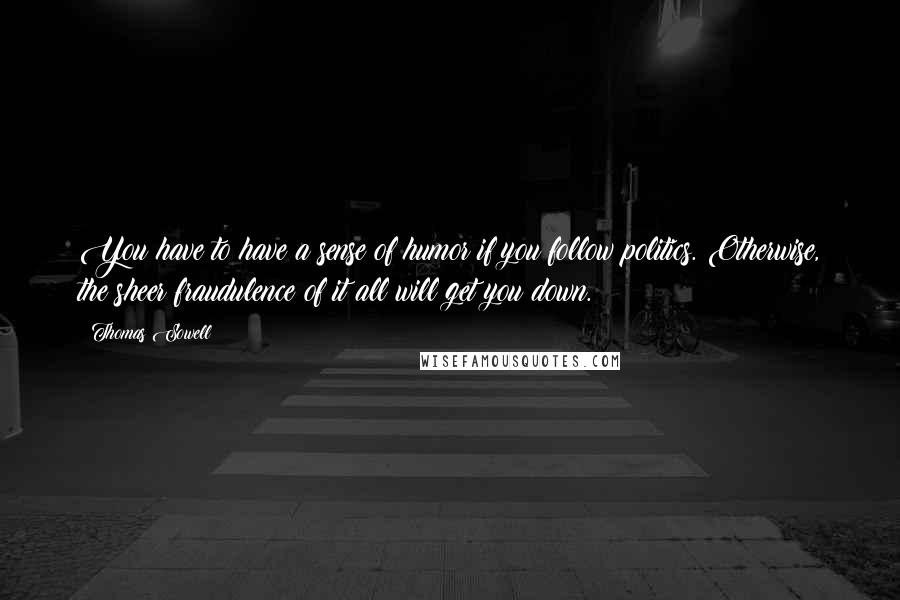 Thomas Sowell Quotes: You have to have a sense of humor if you follow politics. Otherwise, the sheer fraudulence of it all will get you down.