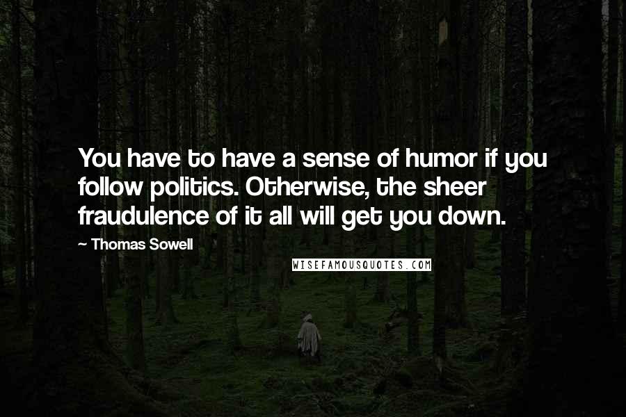 Thomas Sowell Quotes: You have to have a sense of humor if you follow politics. Otherwise, the sheer fraudulence of it all will get you down.
