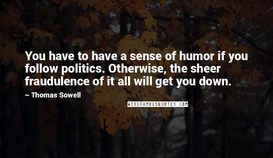 Thomas Sowell Quotes: You have to have a sense of humor if you follow politics. Otherwise, the sheer fraudulence of it all will get you down.