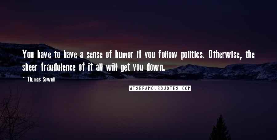 Thomas Sowell Quotes: You have to have a sense of humor if you follow politics. Otherwise, the sheer fraudulence of it all will get you down.