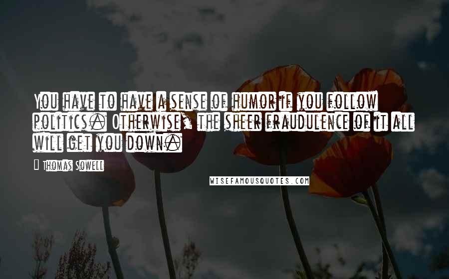 Thomas Sowell Quotes: You have to have a sense of humor if you follow politics. Otherwise, the sheer fraudulence of it all will get you down.