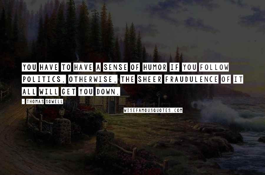 Thomas Sowell Quotes: You have to have a sense of humor if you follow politics. Otherwise, the sheer fraudulence of it all will get you down.