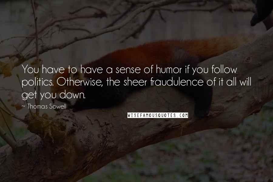 Thomas Sowell Quotes: You have to have a sense of humor if you follow politics. Otherwise, the sheer fraudulence of it all will get you down.