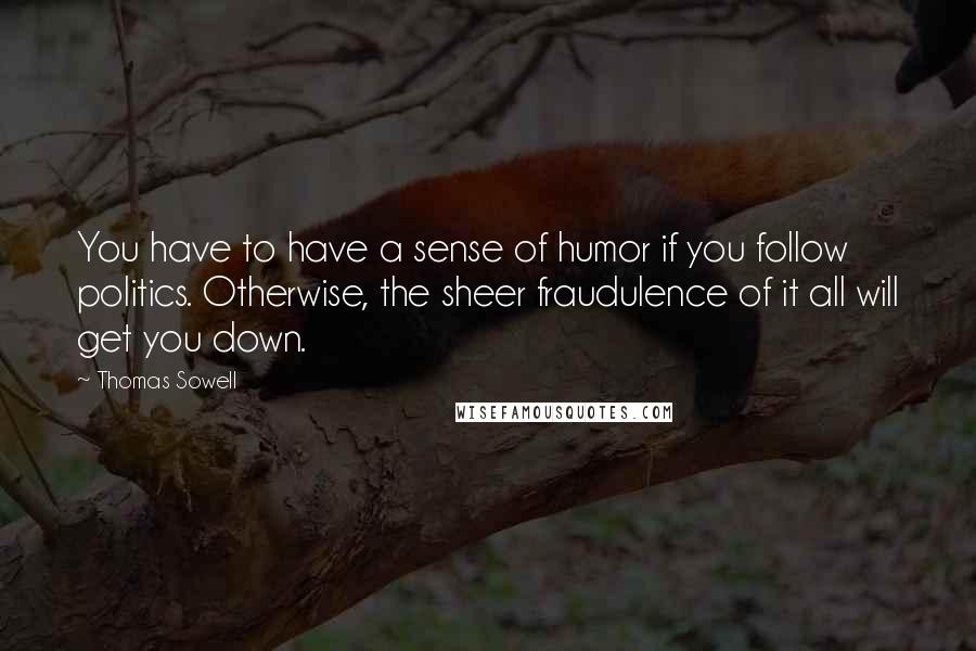 Thomas Sowell Quotes: You have to have a sense of humor if you follow politics. Otherwise, the sheer fraudulence of it all will get you down.