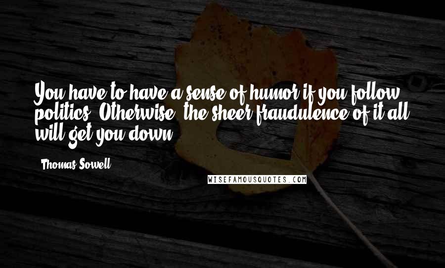 Thomas Sowell Quotes: You have to have a sense of humor if you follow politics. Otherwise, the sheer fraudulence of it all will get you down.