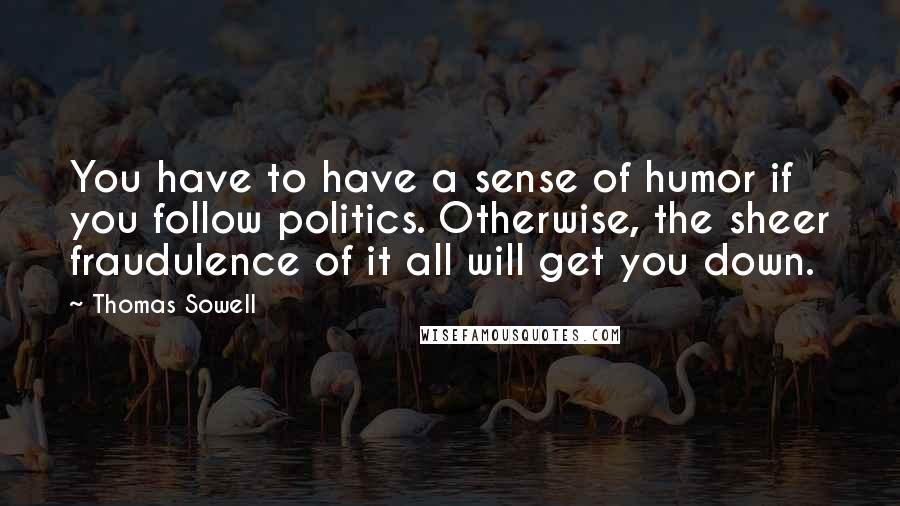 Thomas Sowell Quotes: You have to have a sense of humor if you follow politics. Otherwise, the sheer fraudulence of it all will get you down.