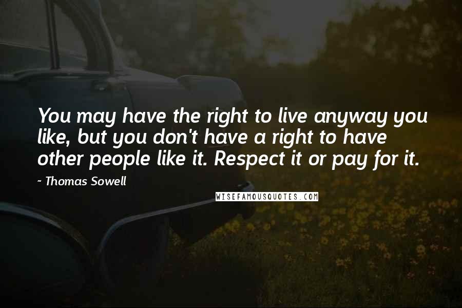 Thomas Sowell Quotes: You may have the right to live anyway you like, but you don't have a right to have other people like it. Respect it or pay for it.