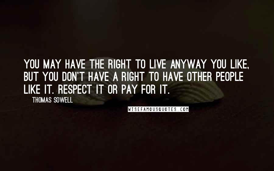 Thomas Sowell Quotes: You may have the right to live anyway you like, but you don't have a right to have other people like it. Respect it or pay for it.