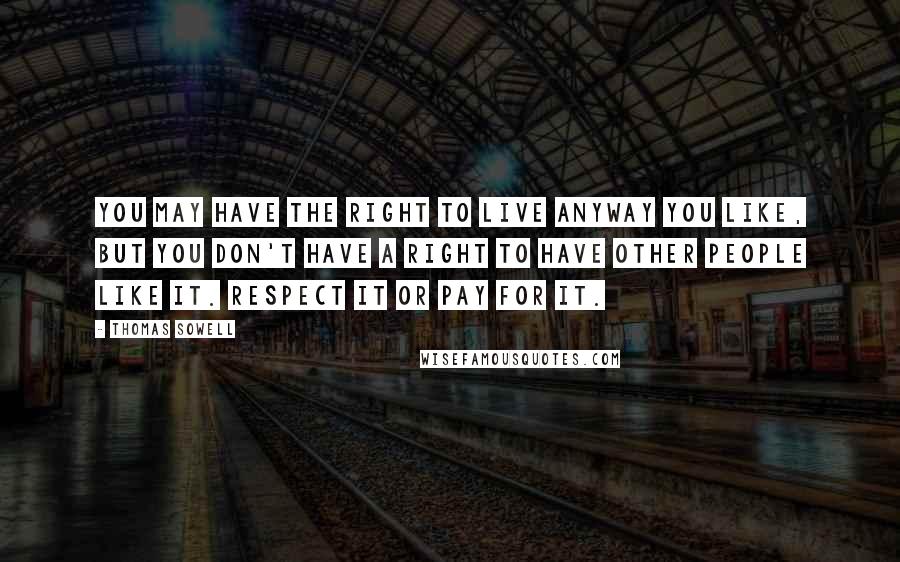 Thomas Sowell Quotes: You may have the right to live anyway you like, but you don't have a right to have other people like it. Respect it or pay for it.