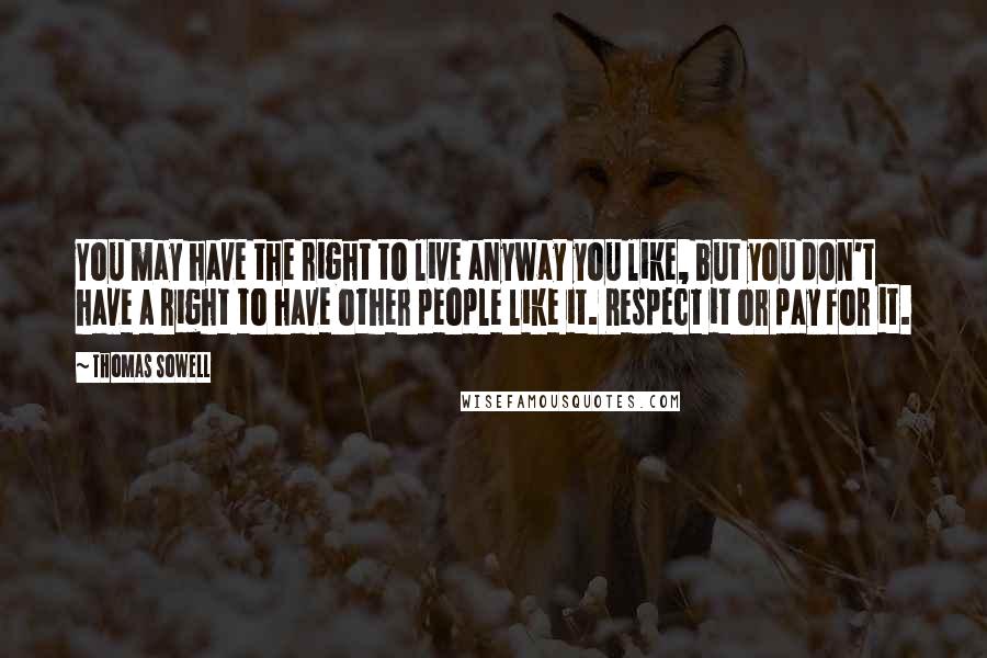 Thomas Sowell Quotes: You may have the right to live anyway you like, but you don't have a right to have other people like it. Respect it or pay for it.