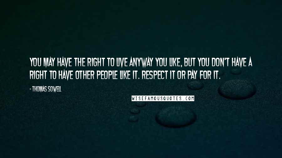 Thomas Sowell Quotes: You may have the right to live anyway you like, but you don't have a right to have other people like it. Respect it or pay for it.