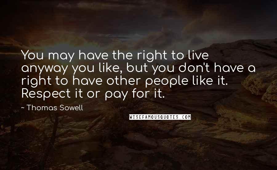 Thomas Sowell Quotes: You may have the right to live anyway you like, but you don't have a right to have other people like it. Respect it or pay for it.