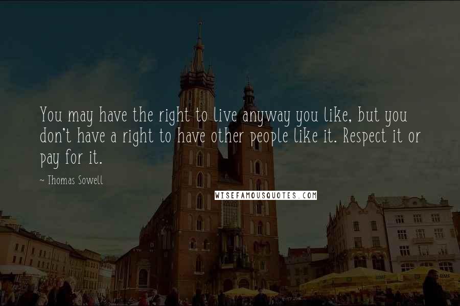 Thomas Sowell Quotes: You may have the right to live anyway you like, but you don't have a right to have other people like it. Respect it or pay for it.