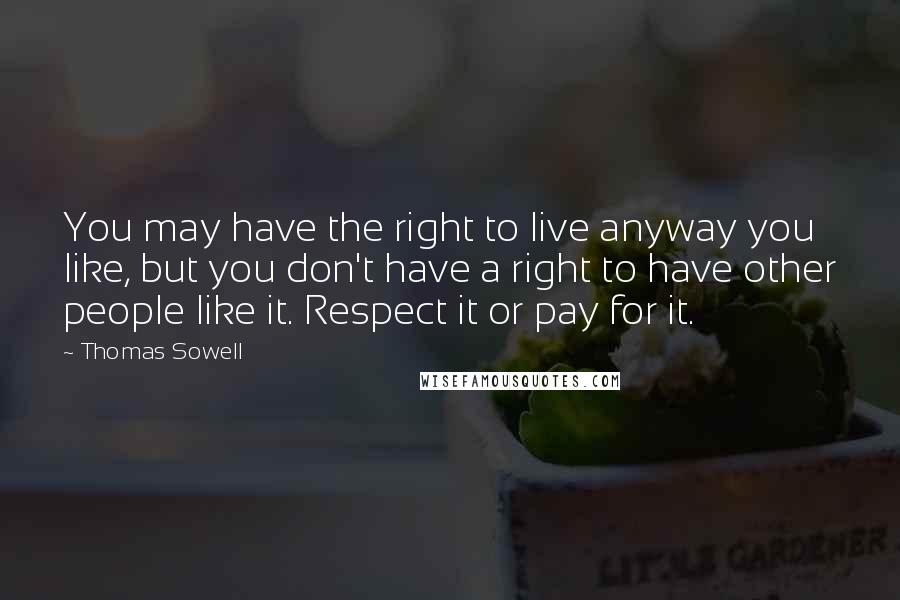 Thomas Sowell Quotes: You may have the right to live anyway you like, but you don't have a right to have other people like it. Respect it or pay for it.