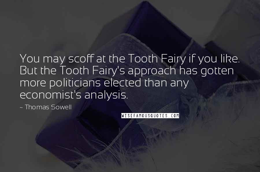 Thomas Sowell Quotes: You may scoff at the Tooth Fairy if you like. But the Tooth Fairy's approach has gotten more politicians elected than any economist's analysis.