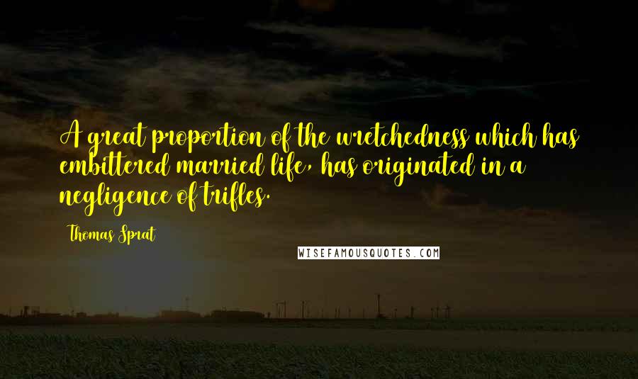 Thomas Sprat Quotes: A great proportion of the wretchedness which has embittered married life, has originated in a negligence of trifles.