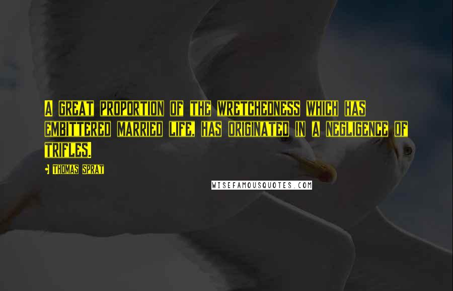 Thomas Sprat Quotes: A great proportion of the wretchedness which has embittered married life, has originated in a negligence of trifles.