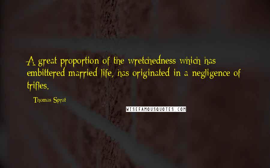 Thomas Sprat Quotes: A great proportion of the wretchedness which has embittered married life, has originated in a negligence of trifles.