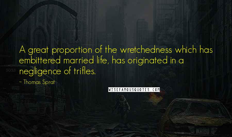 Thomas Sprat Quotes: A great proportion of the wretchedness which has embittered married life, has originated in a negligence of trifles.