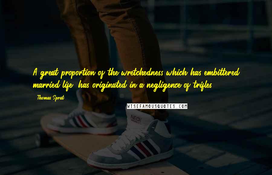 Thomas Sprat Quotes: A great proportion of the wretchedness which has embittered married life, has originated in a negligence of trifles.
