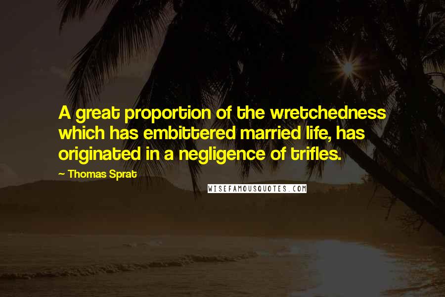 Thomas Sprat Quotes: A great proportion of the wretchedness which has embittered married life, has originated in a negligence of trifles.