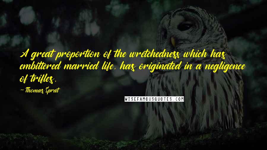 Thomas Sprat Quotes: A great proportion of the wretchedness which has embittered married life, has originated in a negligence of trifles.