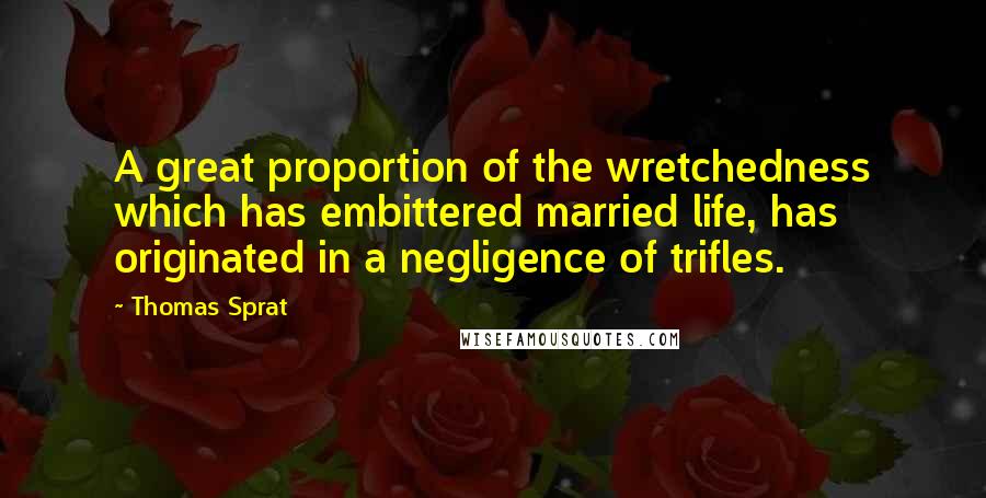 Thomas Sprat Quotes: A great proportion of the wretchedness which has embittered married life, has originated in a negligence of trifles.