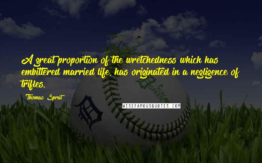 Thomas Sprat Quotes: A great proportion of the wretchedness which has embittered married life, has originated in a negligence of trifles.