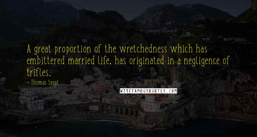 Thomas Sprat Quotes: A great proportion of the wretchedness which has embittered married life, has originated in a negligence of trifles.