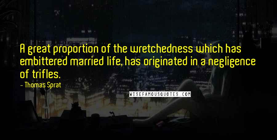 Thomas Sprat Quotes: A great proportion of the wretchedness which has embittered married life, has originated in a negligence of trifles.