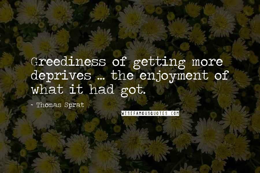 Thomas Sprat Quotes: Greediness of getting more deprives ... the enjoyment of what it had got.