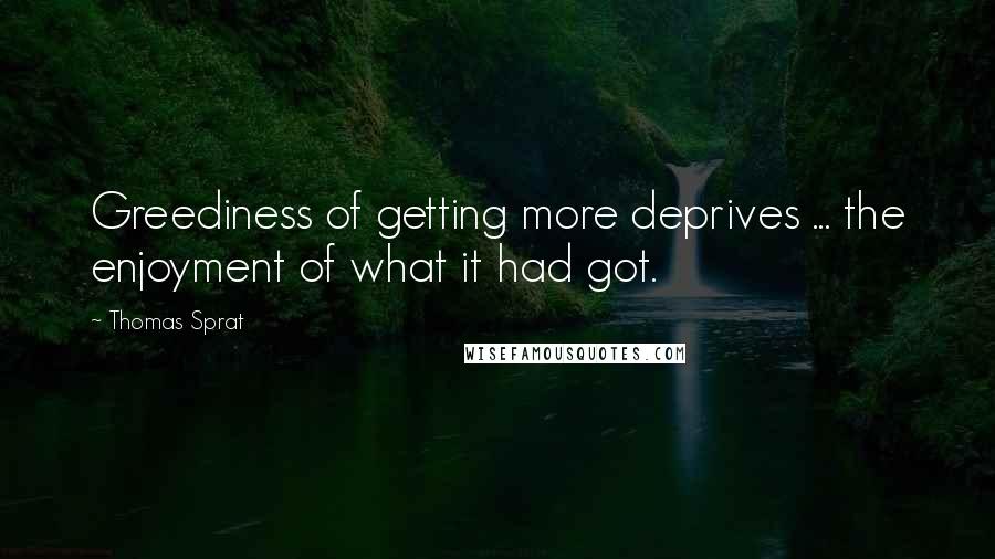 Thomas Sprat Quotes: Greediness of getting more deprives ... the enjoyment of what it had got.