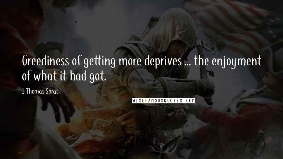 Thomas Sprat Quotes: Greediness of getting more deprives ... the enjoyment of what it had got.