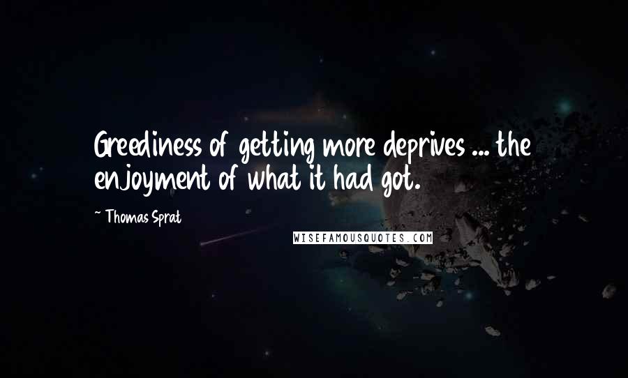 Thomas Sprat Quotes: Greediness of getting more deprives ... the enjoyment of what it had got.