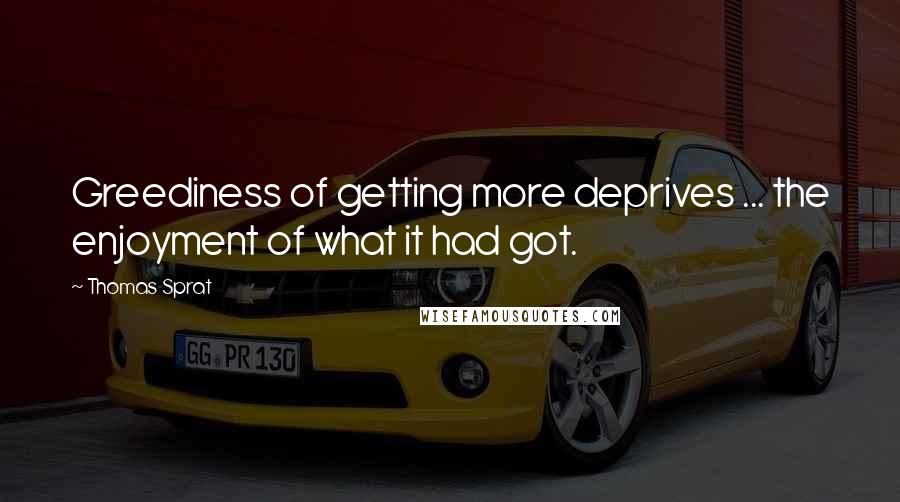 Thomas Sprat Quotes: Greediness of getting more deprives ... the enjoyment of what it had got.