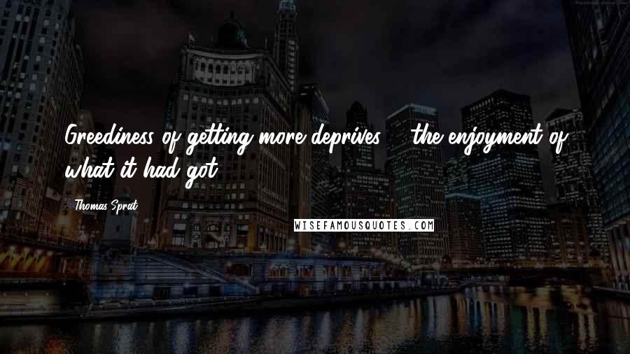 Thomas Sprat Quotes: Greediness of getting more deprives ... the enjoyment of what it had got.